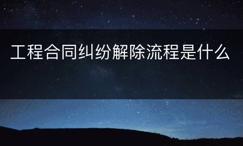 工程合同纠纷解除流程是什么