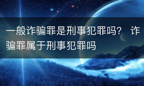 一般诈骗罪是刑事犯罪吗？ 诈骗罪属于刑事犯罪吗