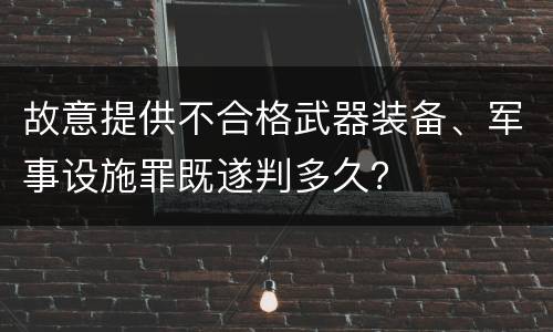 故意提供不合格武器装备、军事设施罪既遂判多久？