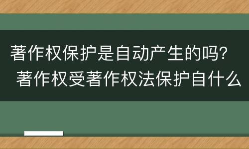 著作权保护是自动产生的吗？ 著作权受著作权法保护自什么产生