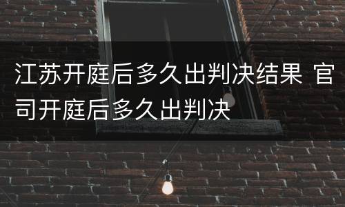 江苏开庭后多久出判决结果 官司开庭后多久出判决