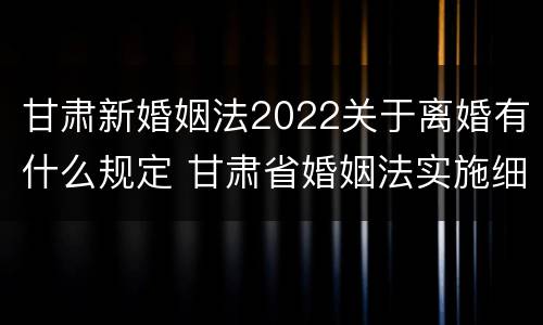 甘肃新婚姻法2022关于离婚有什么规定 甘肃省婚姻法实施细则