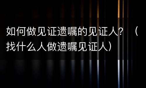 如何做见证遗嘱的见证人？（找什么人做遗嘱见证人）