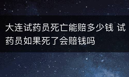 大连试药员死亡能赔多少钱 试药员如果死了会赔钱吗