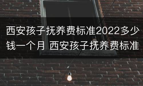 西安孩子抚养费标准2022多少钱一个月 西安孩子抚养费标准2022多少钱一个月啊