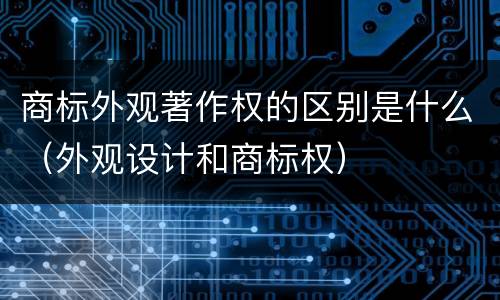 商标外观著作权的区别是什么（外观设计和商标权）
