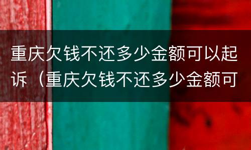 重庆欠钱不还多少金额可以起诉（重庆欠钱不还多少金额可以起诉诈骗）