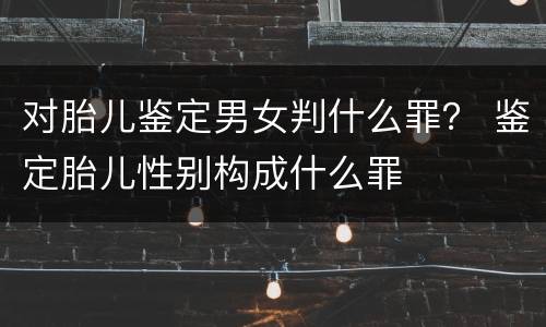 对胎儿鉴定男女判什么罪？ 鉴定胎儿性别构成什么罪