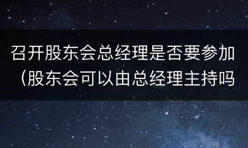 召开股东会总经理是否要参加（股东会可以由总经理主持吗）