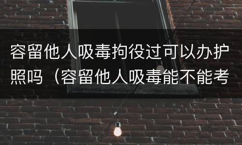 容留他人吸毒拘役过可以办护照吗（容留他人吸毒能不能考驾照）