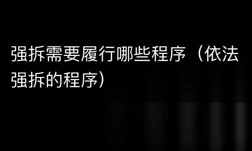 强拆需要履行哪些程序（依法强拆的程序）