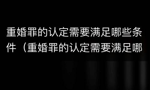 重婚罪的认定需要满足哪些条件（重婚罪的认定需要满足哪些条件婚外生子）