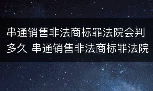 串通销售非法商标罪法院会判多久 串通销售非法商标罪法院会判多久呢