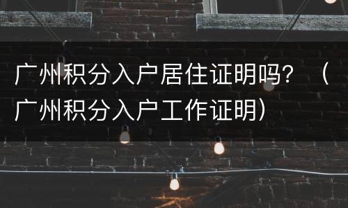 广州积分入户居住证明吗？（广州积分入户工作证明）