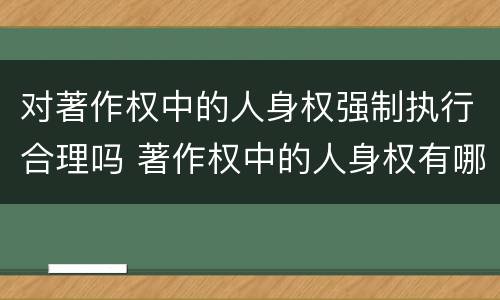 对著作权中的人身权强制执行合理吗 著作权中的人身权有哪些