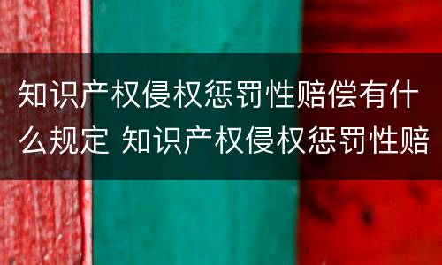 知识产权侵权惩罚性赔偿有什么规定 知识产权侵权惩罚性赔偿有什么规定嘛