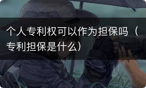 个人专利权可以作为担保吗（专利担保是什么）