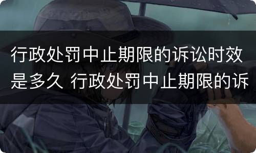 行政处罚中止期限的诉讼时效是多久 行政处罚中止期限的诉讼时效是多久啊