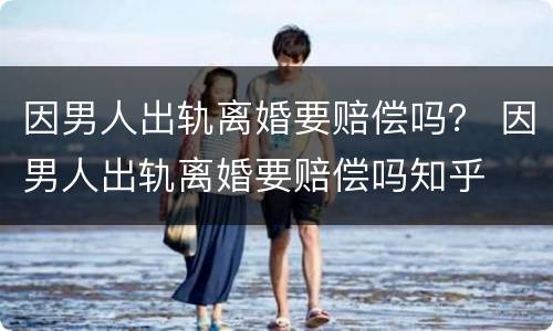 因男人出轨离婚要赔偿吗？ 因男人出轨离婚要赔偿吗知乎