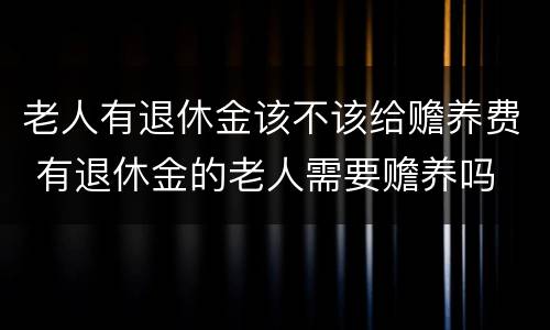 老人有退休金该不该给赡养费 有退休金的老人需要赡养吗