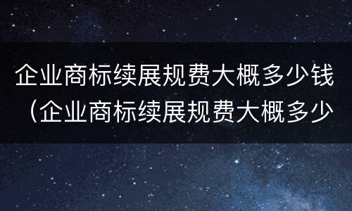 企业商标续展规费大概多少钱（企业商标续展规费大概多少钱啊）