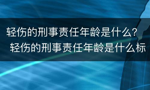 轻伤的刑事责任年龄是什么？ 轻伤的刑事责任年龄是什么标准