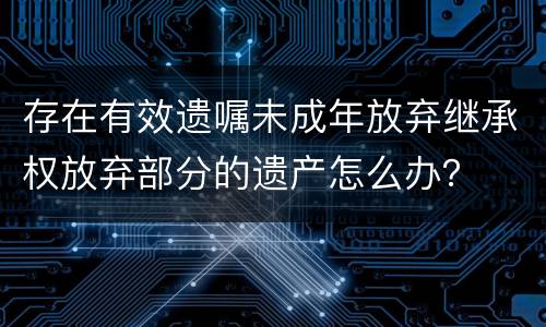 存在有效遗嘱未成年放弃继承权放弃部分的遗产怎么办？