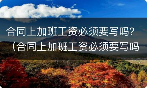 合同上加班工资必须要写吗？（合同上加班工资必须要写吗）