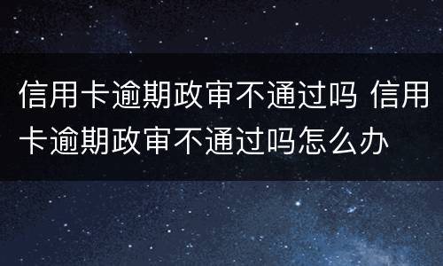 信用卡逾期政审不通过吗 信用卡逾期政审不通过吗怎么办