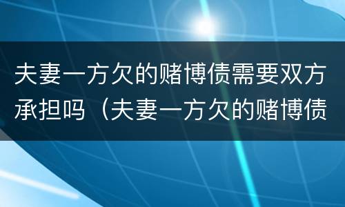夫妻一方欠的赌博债需要双方承担吗（夫妻一方欠的赌博债需要双方承担吗法律）