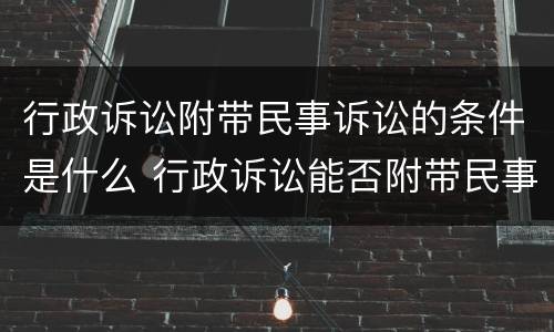 行政诉讼附带民事诉讼的条件是什么 行政诉讼能否附带民事诉讼