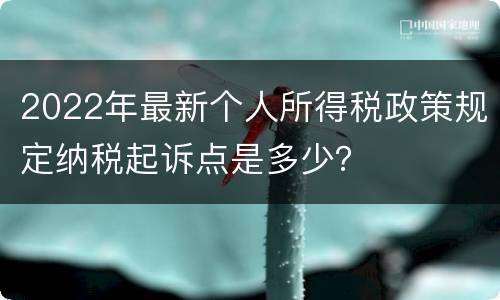 2022年最新个人所得税政策规定纳税起诉点是多少？