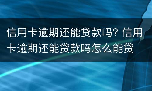 信用卡逾期还能贷款吗? 信用卡逾期还能贷款吗怎么能贷