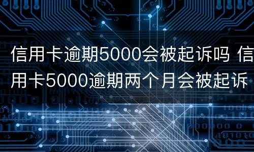 信用卡逾期5000会被起诉吗 信用卡5000逾期两个月会被起诉吗