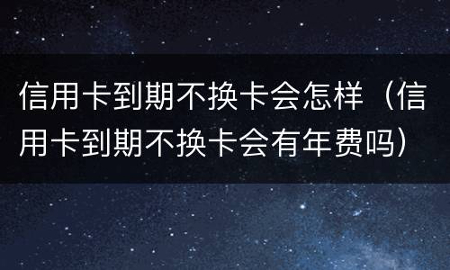 信用卡到期不换卡会怎样（信用卡到期不换卡会有年费吗）