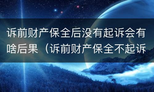 诉前财产保全后没有起诉会有啥后果（诉前财产保全不起诉有什么后果）
