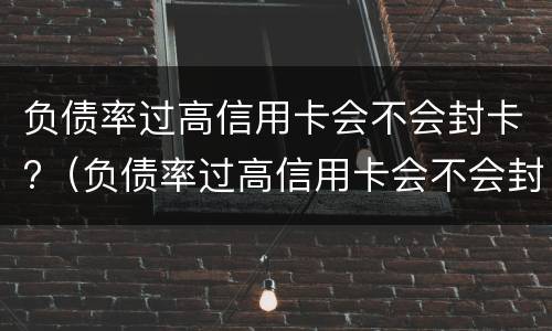 负债率过高信用卡会不会封卡?（负债率过高信用卡会不会封卡）