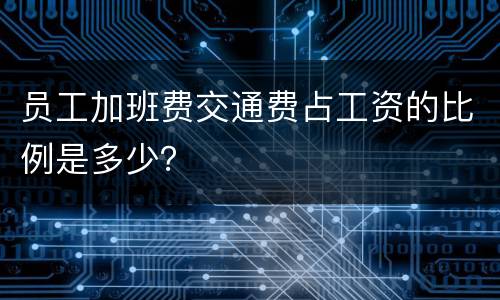 员工加班费交通费占工资的比例是多少？