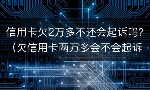 信用卡欠2万多不还会起诉吗？（欠信用卡两万多会不会起诉我）
