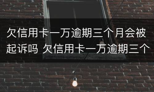 欠信用卡一万逾期三个月会被起诉吗 欠信用卡一万逾期三个月会被起诉吗知乎