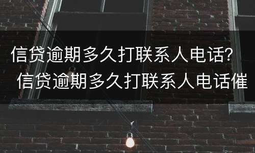 信贷逾期多久打联系人电话？ 信贷逾期多久打联系人电话催收