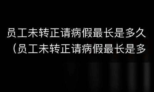 员工未转正请病假最长是多久（员工未转正请病假最长是多久的）