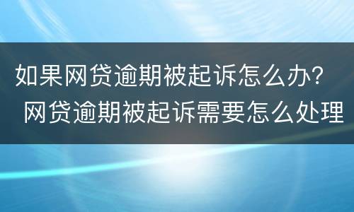 如果网贷逾期被起诉怎么办？ 网贷逾期被起诉需要怎么处理