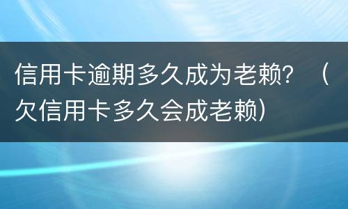 信用卡逾期多久成为老赖？（欠信用卡多久会成老赖）