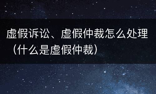 虚假诉讼、虚假仲裁怎么处理（什么是虚假仲裁）