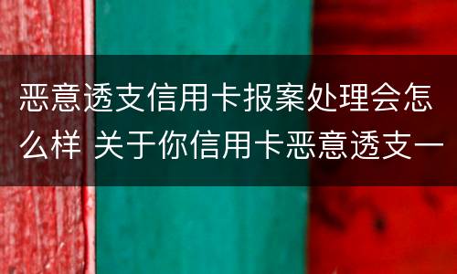 恶意透支信用卡报案处理会怎么样 关于你信用卡恶意透支一案