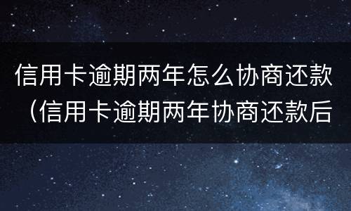 信用卡逾期两年怎么协商还款（信用卡逾期两年协商还款后要马上还款?）