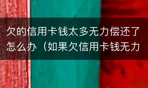欠的信用卡钱太多无力偿还了怎么办（如果欠信用卡钱无力偿还）