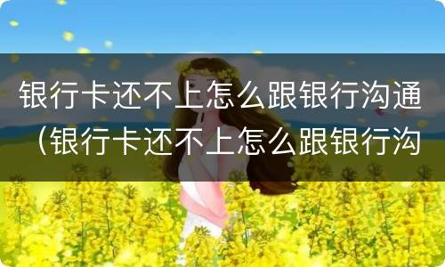 银行卡还不上怎么跟银行沟通（银行卡还不上怎么跟银行沟通解决）