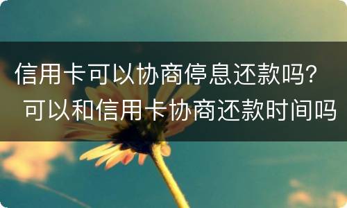 信用卡可以协商停息还款吗？ 可以和信用卡协商还款时间吗